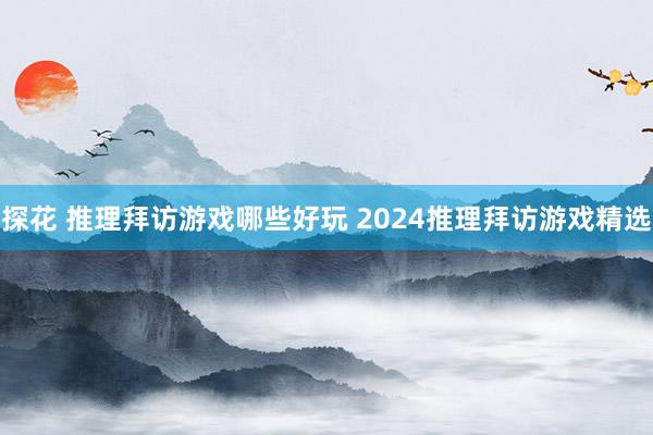 探花 推理拜访游戏哪些好玩 2024推理拜访游戏精选