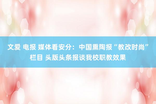 文爱 电报 媒体看安分：中国熏陶报“教改时尚”栏目 头版头条报谈我校职教效果