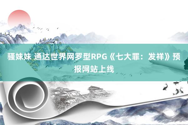 骚妹妹 通达世界网罗型RPG《七大罪：发祥》预报网站上线