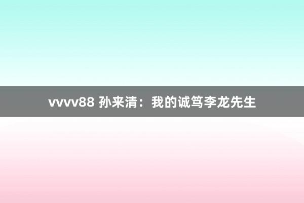 vvvv88 孙来清：我的诚笃李龙先生