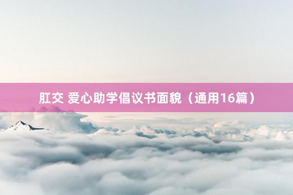 肛交 爱心助学倡议书面貌（通用16篇）