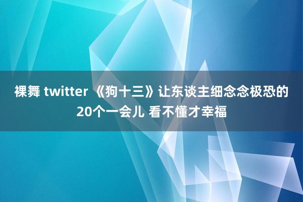 裸舞 twitter 《狗十三》让东谈主细念念极恐的20个一