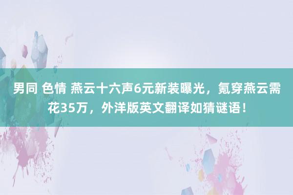 男同 色情 燕云十六声6元新装曝光，氪穿燕云需花35万，外洋