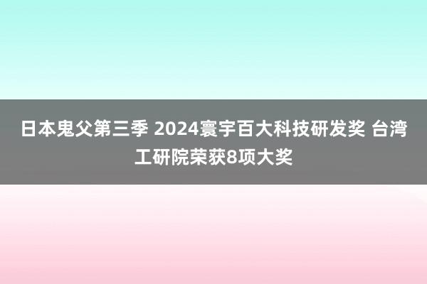 日本鬼父第三季 2024寰宇百大科技研发奖 台湾工研院荣获8