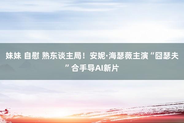 妹妹 自慰 熟东谈主局！安妮·海瑟薇主演“囧瑟夫”合手导AI