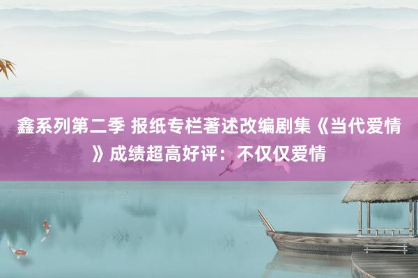 鑫系列第二季 报纸专栏著述改编剧集《当代爱情》成绩超高好评：