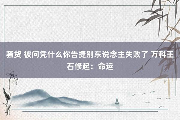 骚货 被问凭什么你告捷别东说念主失败了 万科王石修起：命运