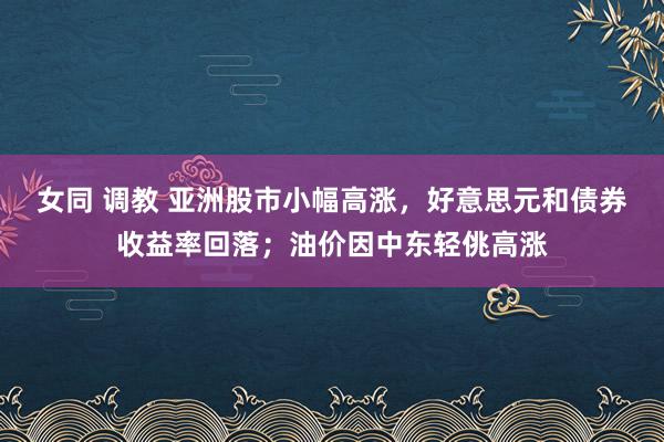 女同 调教 亚洲股市小幅高涨，好意思元和债券收益率回落；油价因中东轻佻高涨