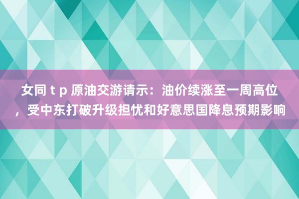 女同 t p 原油交游请示：油价续涨至一周高位，受中东打破升