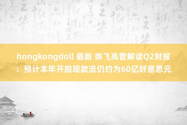 hongkongdoll 最新 奈飞高管解读Q2财报：预计本年开脱现款流仍约为60亿好意思元