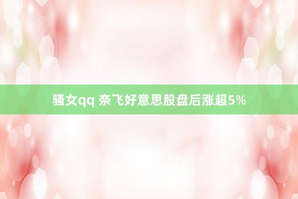 骚女qq 奈飞好意思股盘后涨超5%