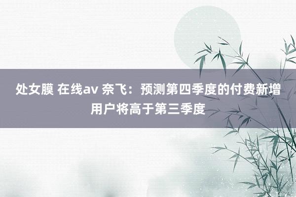 处女膜 在线av 奈飞：预测第四季度的付费新增用户将高于第三