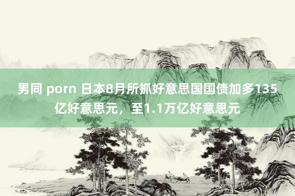 男同 porn 日本8月所抓好意思国国债加多135亿好意思元，至1.1万亿好意思元