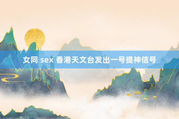 女同 sex 香港天文台发出一号提神信号