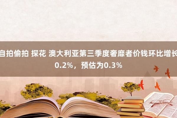 自拍偷拍 探花 澳大利亚第三季度奢靡者价钱环比增长0.2%，预估为0.3%