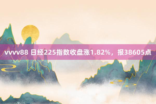 vvvv88 日经225指数收盘涨1.82%，报38605点