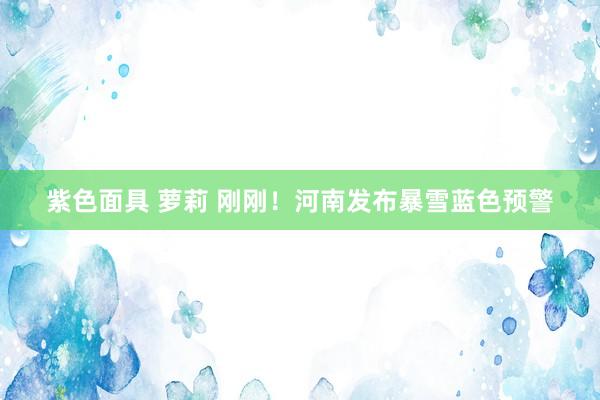 紫色面具 萝莉 刚刚！河南发布暴雪蓝色预警
