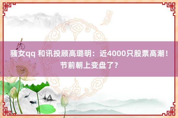 骚女qq 和讯投顾高璐明：近4000只股票高潮！节前朝上变盘了？