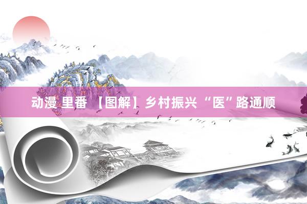 动漫 里番 【图解】乡村振兴 “医”路通顺