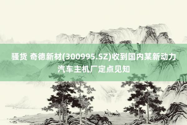 骚货 奇德新材(300995.SZ)收到国内某新动力汽车主机厂定点见知