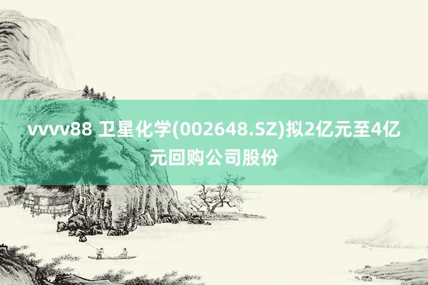 vvvv88 卫星化学(002648.SZ)拟2亿元至4亿元回购公司股份